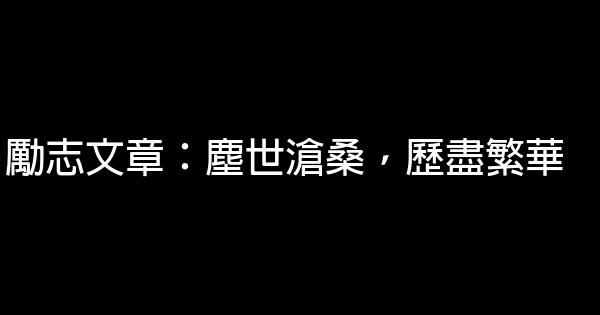 勵志文章：塵世滄桑，歷盡繁華 0 (0)