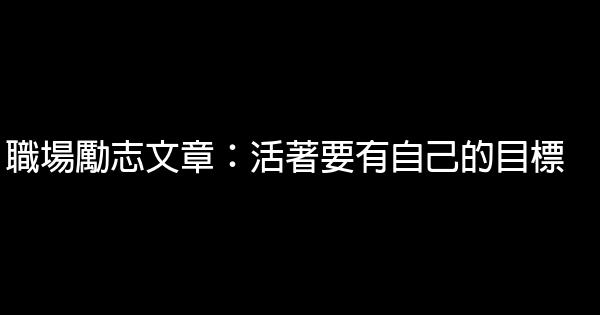 職場勵志文章：活著要有自己的目標 0 (0)