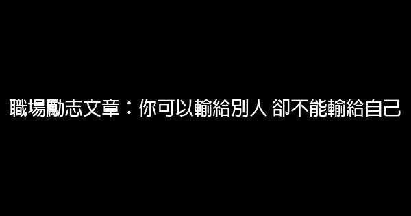 職場勵志文章：你可以輸給別人 卻不能輸給自己 5 (1)