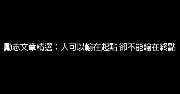 勵志文章精選：人可以輸在起點 卻不能輸在終點 0 (0)