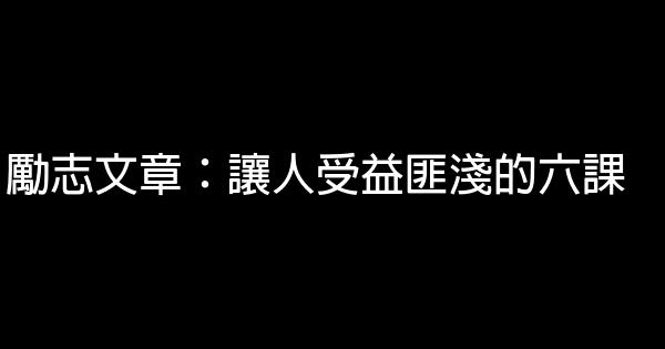 勵志文章：讓人受益匪淺的六課 0 (0)