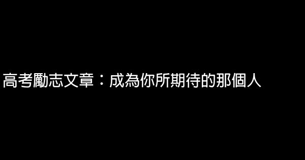 高考勵志文章：成為你所期待的那個人 0 (0)