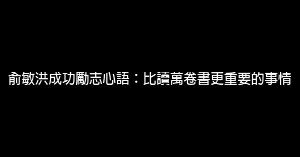 俞敏洪成功勵志心語：比讀萬卷書更重要的事情 0 (0)