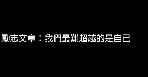 勵志文章：我們最難超越的是自己 0 (0)