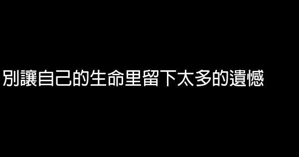 別讓自己的生命里留下太多的遺憾 0 (0)