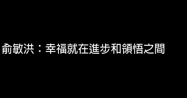 俞敏洪：幸福就在進步和領悟之間 0 (0)