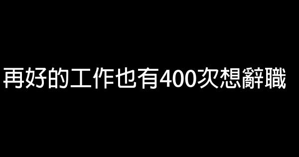 再好的工作也有400次想辭職 0 (0)