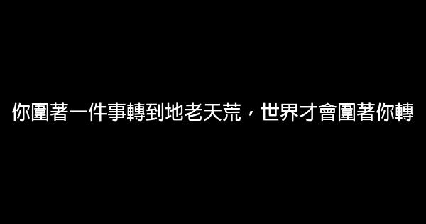 你圍著一件事轉到地老天荒，世界才會圍著你轉 0 (0)