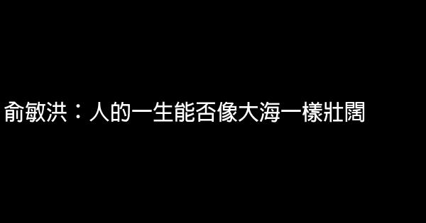 俞敏洪：人的一生能否像大海一樣壯闊 0 (0)