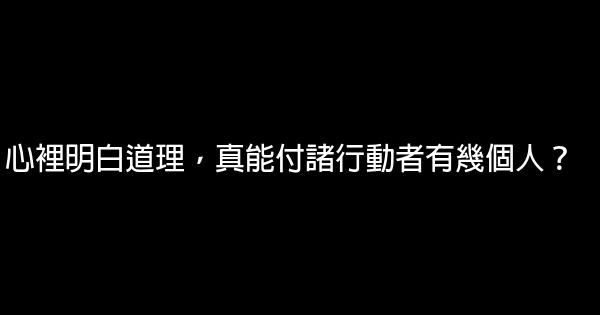 心裡明白道理，真能付諸行動者有幾個人？ 0 (0)