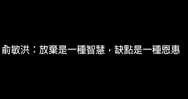 俞敏洪：放棄是一種智慧，缺點是一種恩惠 0 (0)