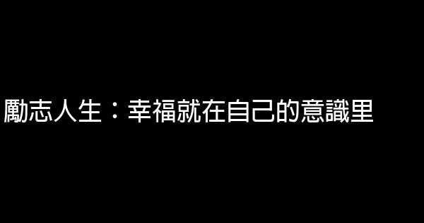 勵志人生：幸福就在自己的意識里 0 (0)