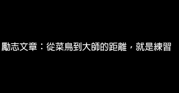 勵志文章：從菜鳥到大師的距離，就是練習 0 (0)