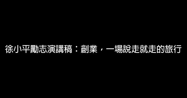 徐小平勵志演講稿：創業，一場說走就走的旅行 0 (0)