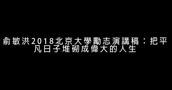 俞敏洪2018北京大學勵志演講稿：把平凡日子堆砌成偉大的人生 0 (0)