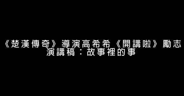 《楚漢傳奇》導演高希希《開講啦》勵志演講稿：故事裡的事 0 (0)