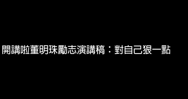 開講啦董明珠勵志演講稿：對自己狠一點 0 (0)