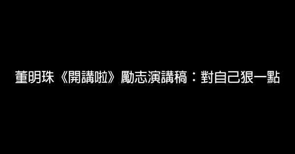 董明珠《開講啦》勵志演講稿：對自己狠一點 0 (0)