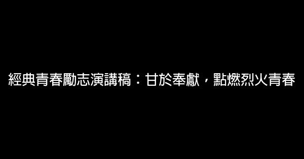 經典青春勵志演講稿：甘於奉獻，點燃烈火青春 0 (0)