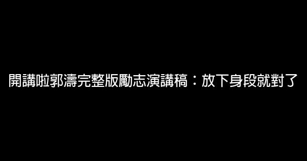 開講啦郭濤完整版勵志演講稿：放下身段就對了 0 (0)