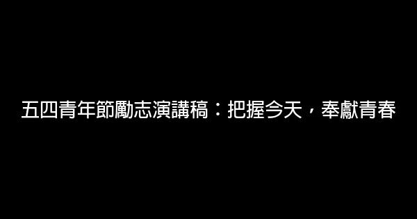 五四青年節勵志演講稿：把握今天，奉獻青春 0 (0)