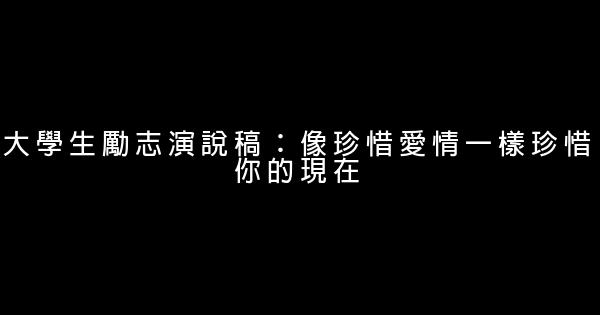 大學生勵志演說稿：像珍惜愛情一樣珍惜你的現在 1