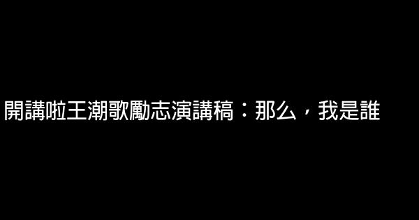 開講啦王潮歌勵志演講稿：那么，我是誰 1