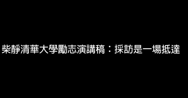 柴靜清華大學勵志演講稿：採訪是一場抵達 1