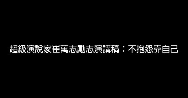 超級演說家崔萬志勵志演講稿：不抱怨靠自己 1