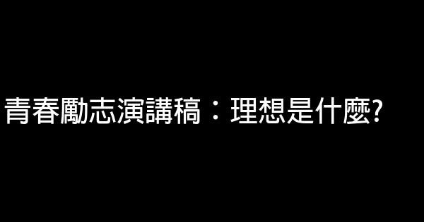 青春勵志演講稿：理想是什麼? 0 (0)