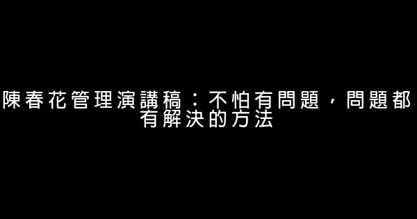 陳春花管理演講稿：不怕有問題，問題都有解決的方法 0 (0)