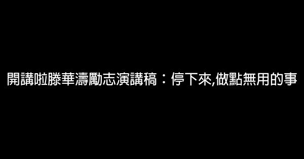 開講啦滕華濤勵志演講稿：停下來,做點無用的事 0 (0)