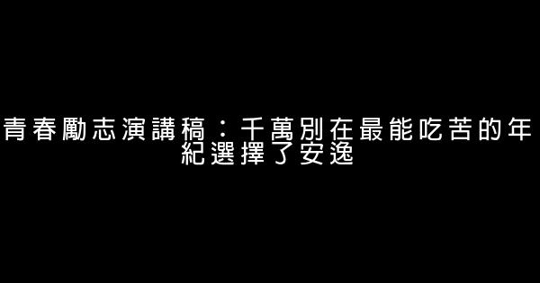 青春勵志演講稿：千萬別在最能吃苦的年紀選擇了安逸 0 (0)