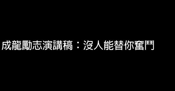 成龍勵志演講稿：沒人能替你奮鬥 0 (0)