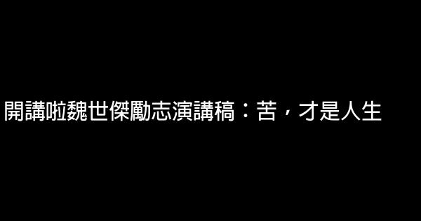 開講啦魏世傑勵志演講稿：苦，才是人生 0 (0)