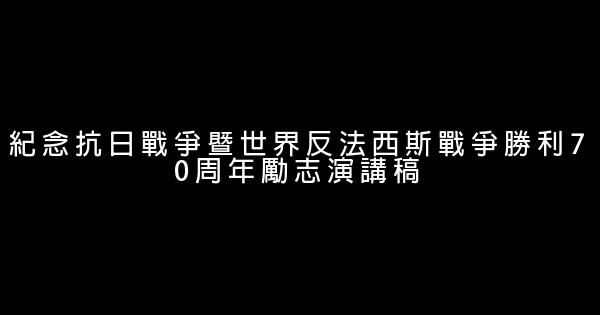 紀念抗日戰爭暨世界反法西斯戰爭勝利70周年勵志演講稿 0 (0)