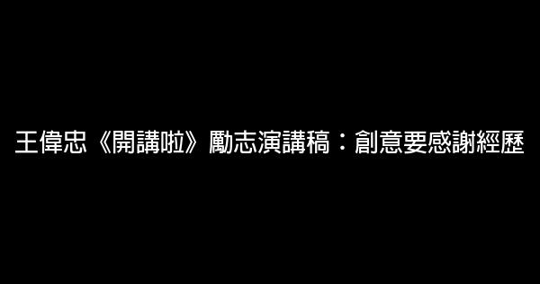 王偉忠《開講啦》勵志演講稿：創意要感謝經歷 0 (0)