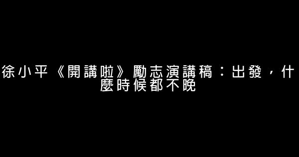 徐小平《開講啦》勵志演講稿：出發，什麼時候都不晚 0 (0)