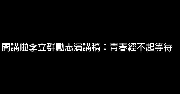 開講啦李立群勵志演講稿：青春經不起等待 0 (0)