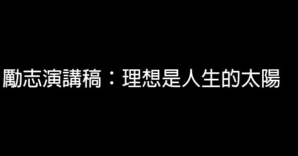 勵志演講稿：理想是人生的太陽 0 (0)