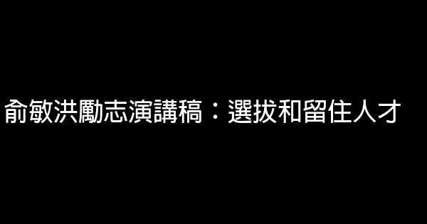 俞敏洪勵志演講稿：選拔和留住人才 0 (0)