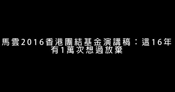 馬雲2016香港團結基金演講稿：這16年有1萬次想過放棄 0 (0)