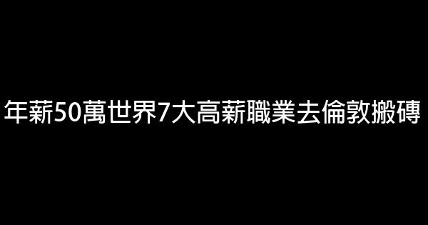 年薪50萬世界7大高薪職業去倫敦搬磚 0 (0)