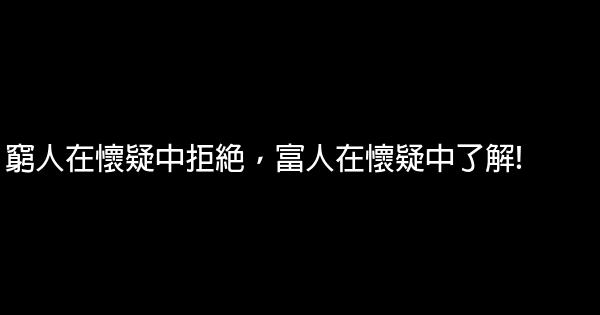 窮人在懷疑中拒絕，富人在懷疑中了解! 0 (0)