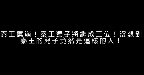 泰王駕崩！泰王獨子將繼成王位！沒想到泰王的兒子竟然是這樣的人！ 0 (0)