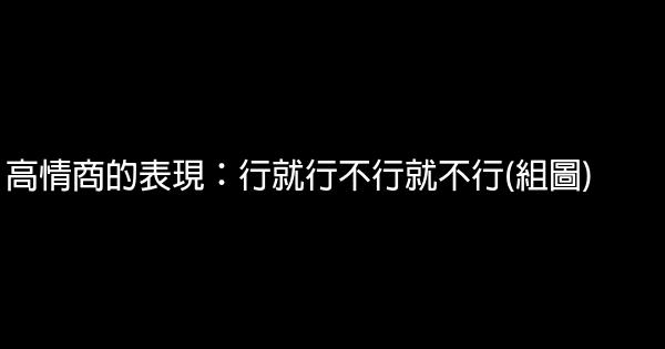 高情商的表現：行就行不行就不行(組圖) 0 (0)