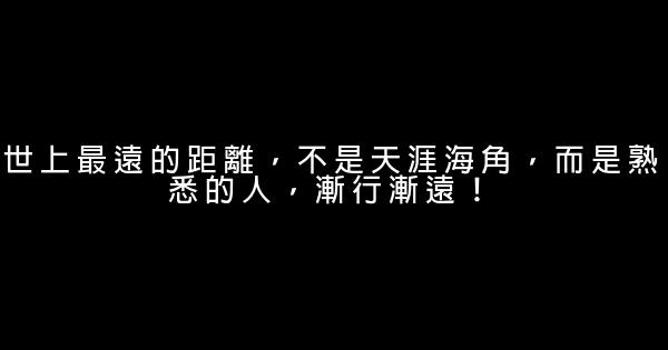 世上最遠的距離，不是天涯海角，而是熟悉的人，漸行漸遠！ 0 (0)