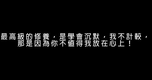 最高級的修養，是學會沉默，我不計較，那是因為你不值得我放在心上！ 0 (0)