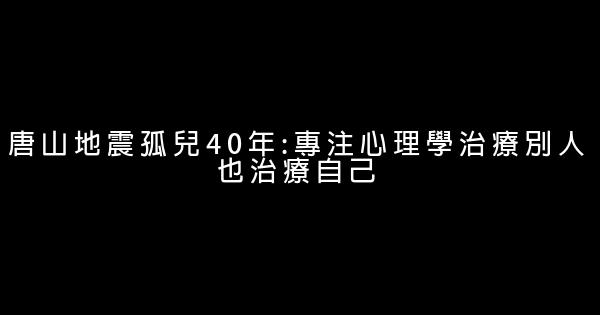 唐山地震孤兒40年:專注心理學治療別人也治療自己 0 (0)