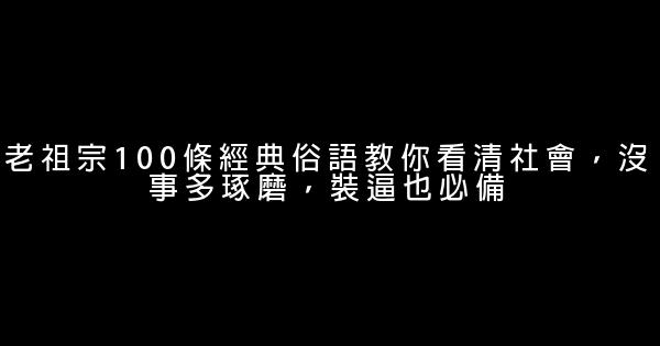 老祖宗100條經典俗語教你看清社會，沒事多琢磨，裝逼也必備 0 (0)